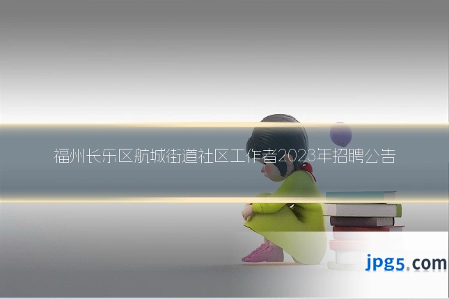 福州长乐区航城街道社区工作者2023年招聘公告