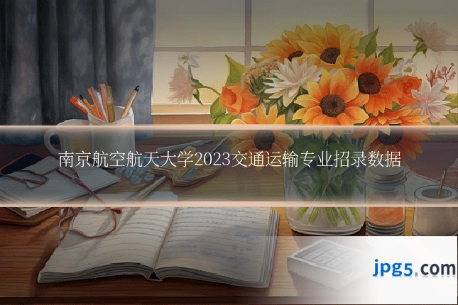 南京航空航天大学2023交通运输专业招录数据