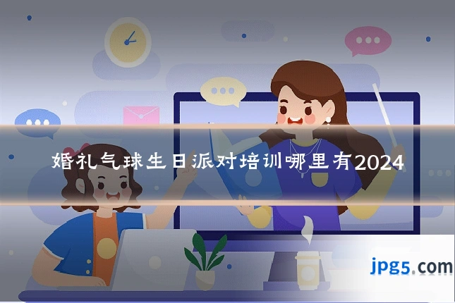 婚礼气球生日派对培训哪里有2024