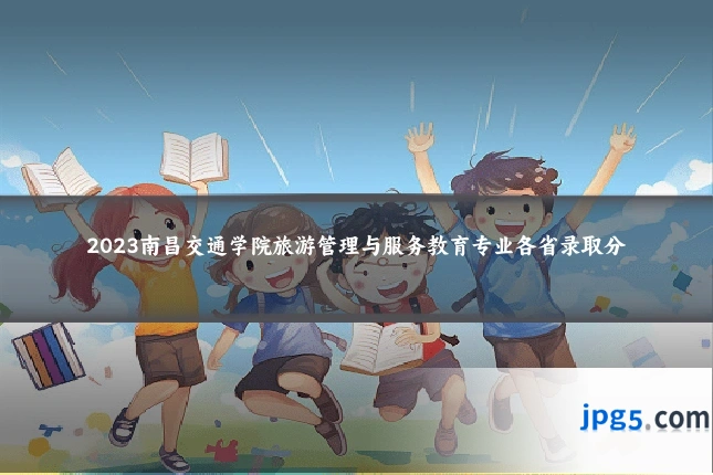 2023南昌交通学院旅游管理与服务教育专业各省录取分