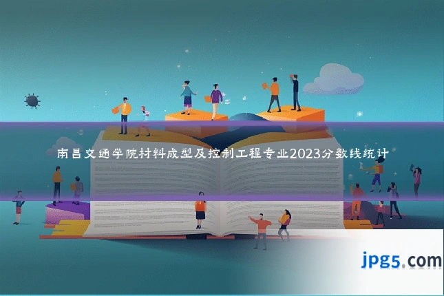 南昌交通学院材料成型及控制工程专业2023分数线统计