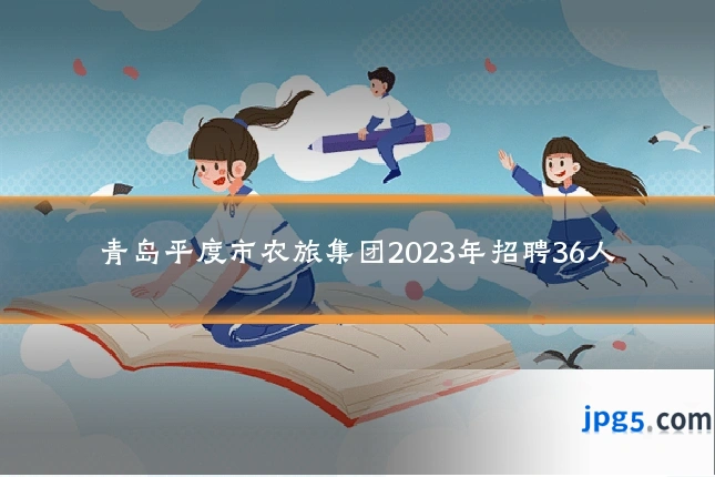 青岛平度市农旅集团2023年招聘36人
