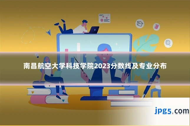 南昌航空大学科技学院2023分数线及专业分布