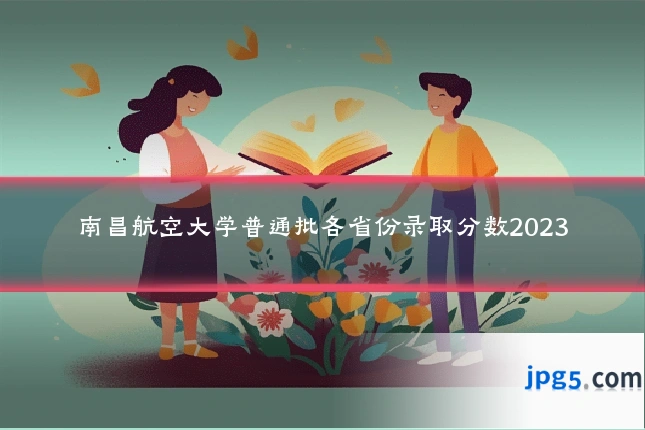 南昌航空大学普通批各省份录取分数2023