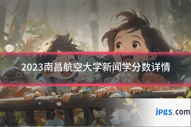 2023南昌航空大学新闻学分数详情