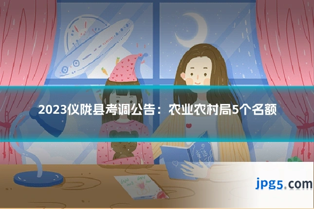 2023仪陇县考调公告：农业农村局5个名额