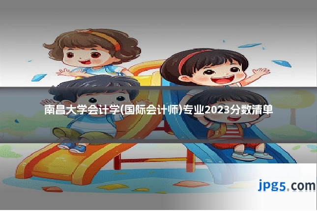 南昌大学会计学(国际会计师)专业2023分数清单