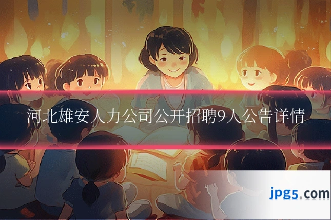 河北雄安人力公司公开招聘9人公告详情