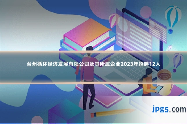 台州循环经济发展有限公司及其所属企业2023年招聘12人