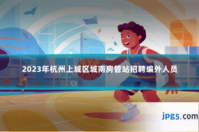 2023年杭州上城区城南房管站招聘编外人员