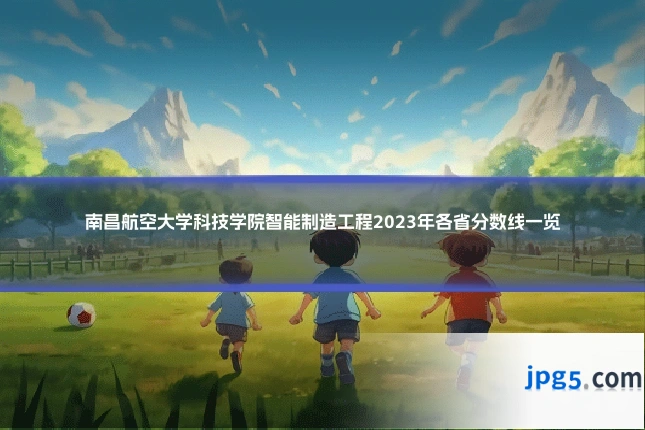 南昌航空大学科技学院智能制造工程2023年各省分数线一览