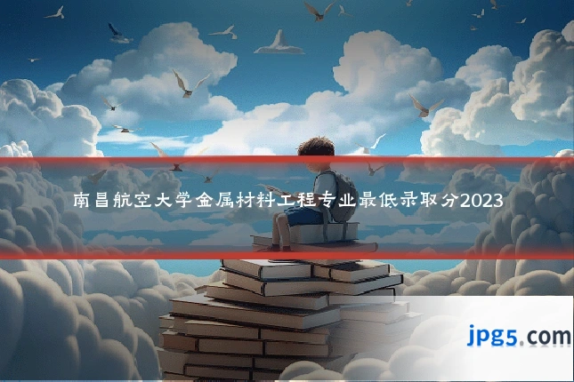 南昌航空大学金属材料工程专业最低录取分2023