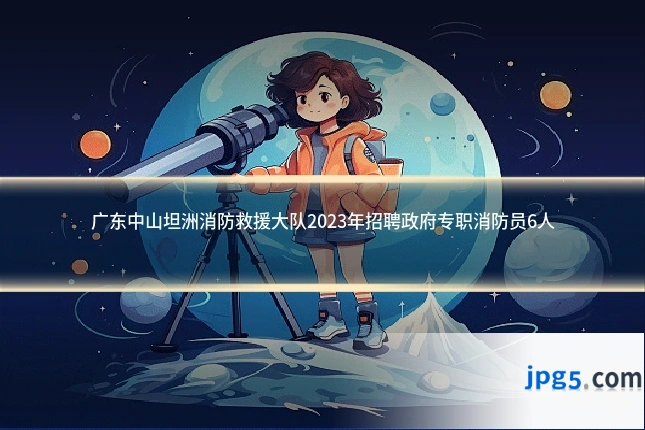 广东中山坦洲消防救援大队2023年招聘政府专职消防员6人