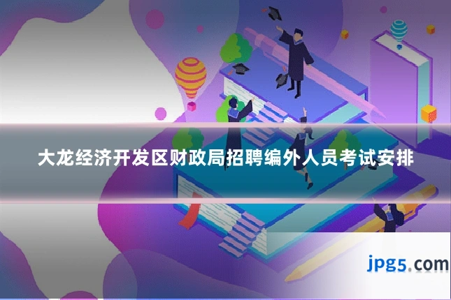 大龙经济开发区财政局招聘编外人员考试安排
