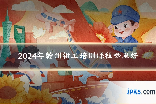 2024年赣州钳工培训课程哪里好