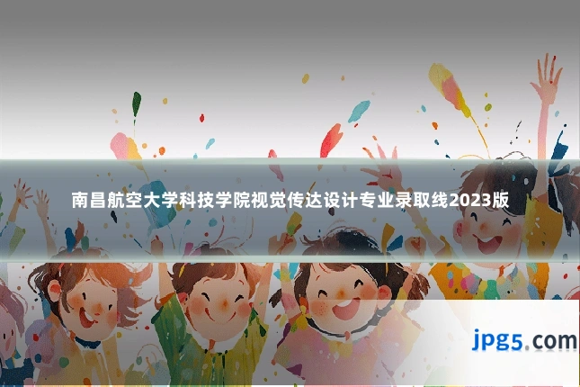南昌航空大学科技学院视觉传达设计专业录取线2023版