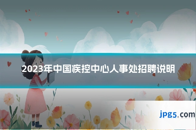 2023年中国疾控中心人事处招聘说明
