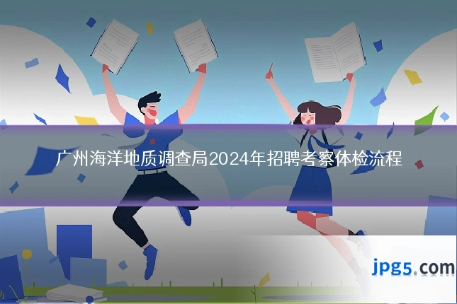 广州海洋地质调查局2024年招聘考察体检流程