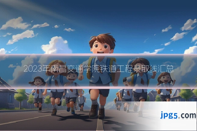 2023年南昌交通学院铁道工程录取线汇总