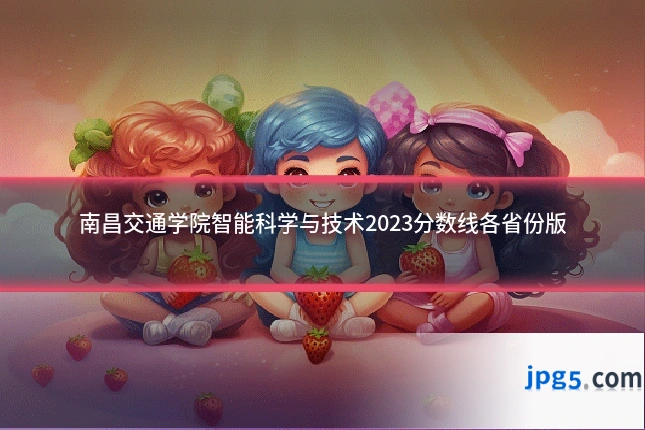 南昌交通学院智能科学与技术2023分数线各省份版