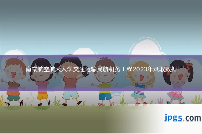 南京航空航天大学交通运输民航机务工程2023年录取数据