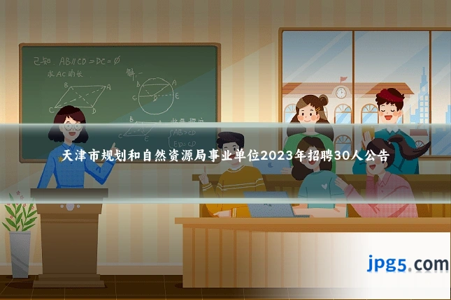 天津市规划和自然资源局事业单位2023年招聘30人公告
