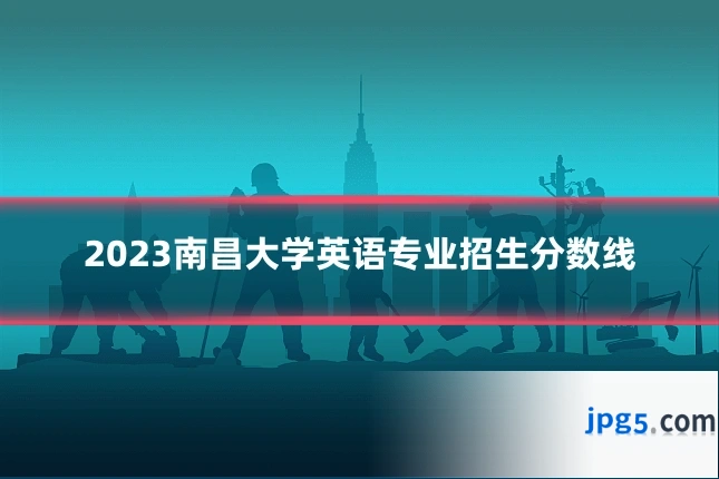 2023南昌大学英语专业招生分数线