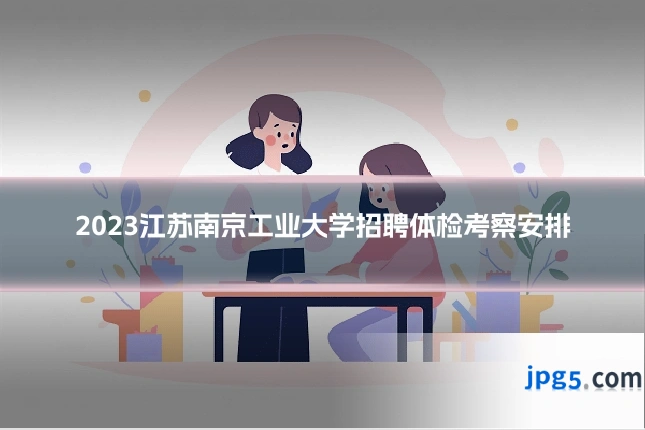 2023江苏南京工业大学招聘体检考察安排