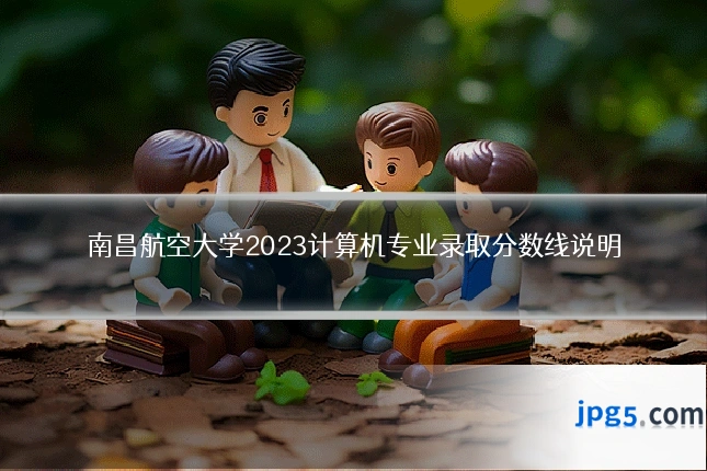 南昌航空大学2023计算机专业录取分数线说明
