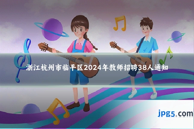 浙江杭州市临平区2024年教师招聘38人通知