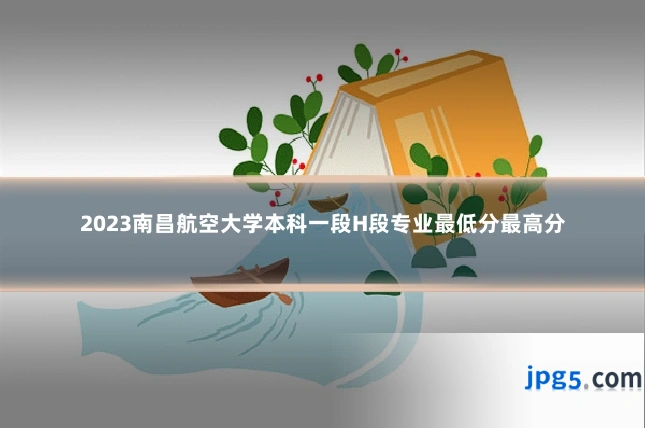 2023南昌航空大学本科一段H段专业最低分最高分