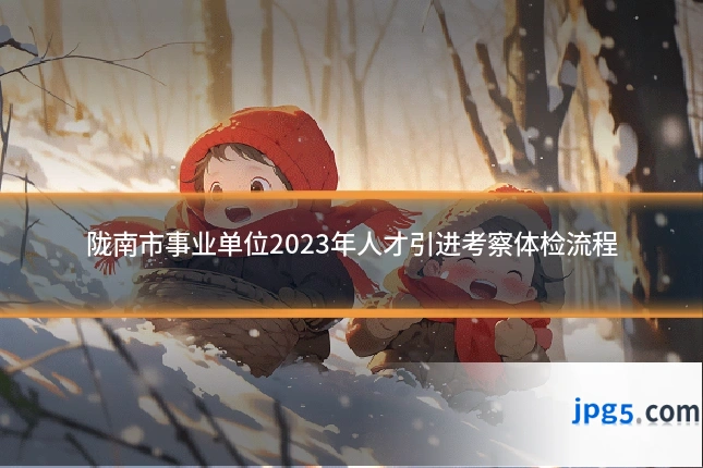 陇南市事业单位2023年人才引进考察体检流程