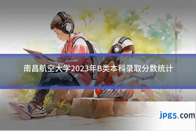南昌航空大学2023年B类本科录取分数统计