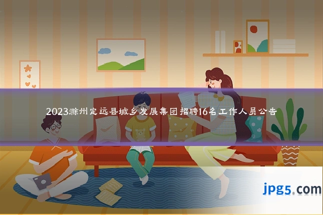 2023滁州定远县城乡发展集团招聘16名工作人员公告