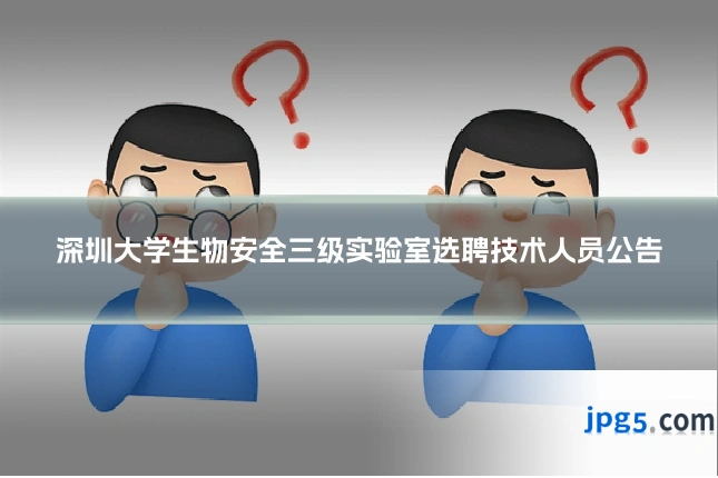 深圳大学生物安全三级实验室选聘技术人员公告