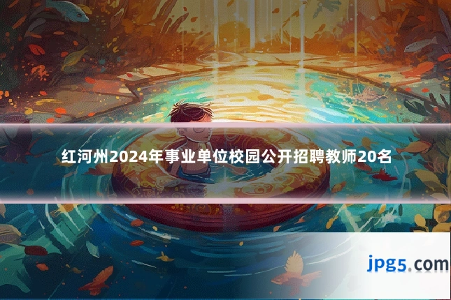 红河州2024年事业单位校园公开招聘教师20名