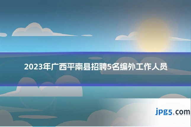 2023年广西平南县招聘5名编外工作人员