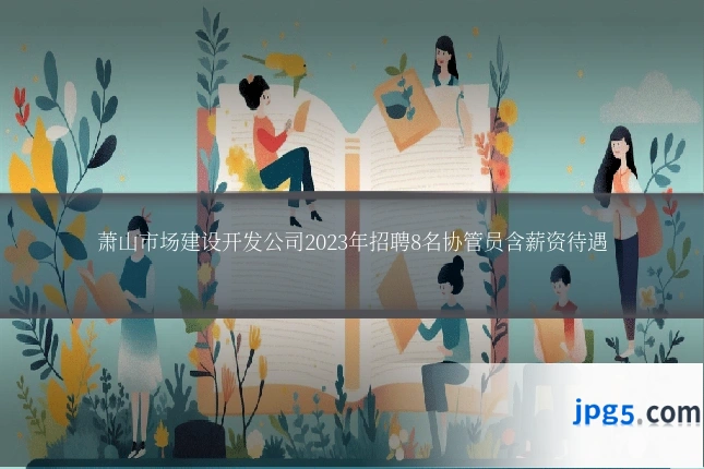 萧山市场建设开发公司2023年招聘8名协管员含薪资待遇