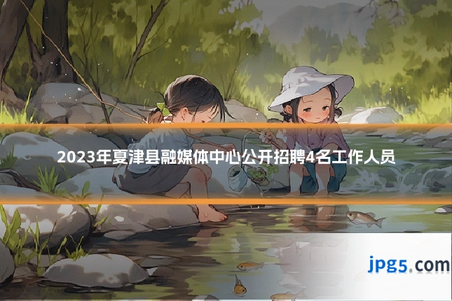 2023年夏津县融媒体中心公开招聘4名工作人员
