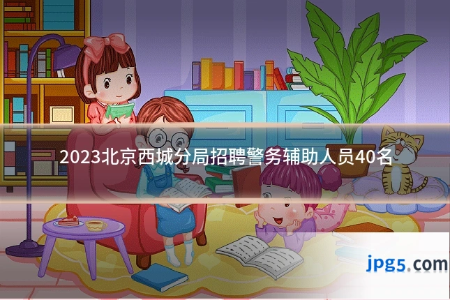 2023北京西城分局招聘警务辅助人员40名