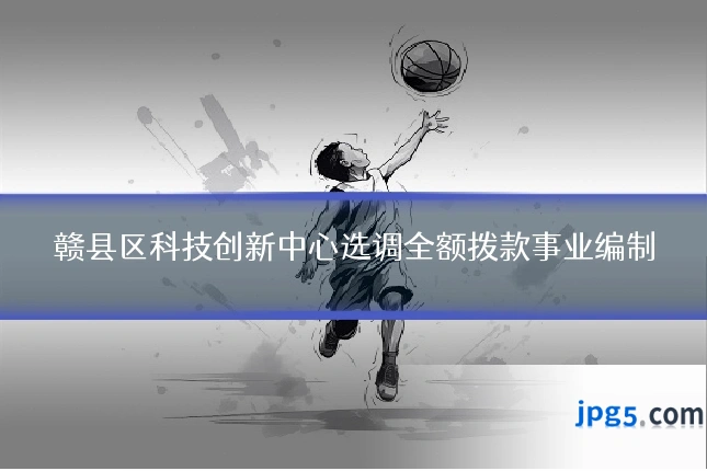 赣县区科技创新中心选调全额拨款事业编制