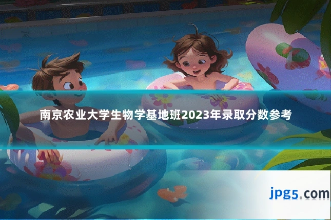 南京农业大学生物学基地班2023年录取分数参考
