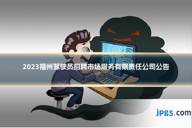 2023福州驾驶员招聘市场服务有限责任公司公告
