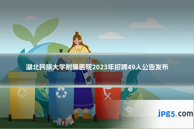 湖北民族大学附属医院2023年招聘49人公告发布