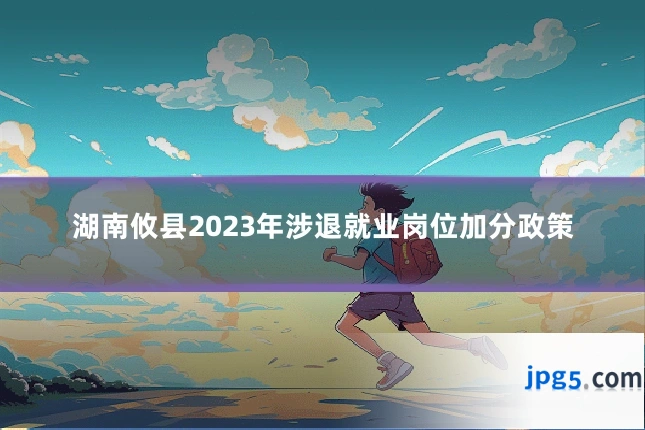 湖南攸县2023年涉退就业岗位加分政策