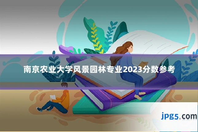 南京农业大学风景园林专业2023分数参考