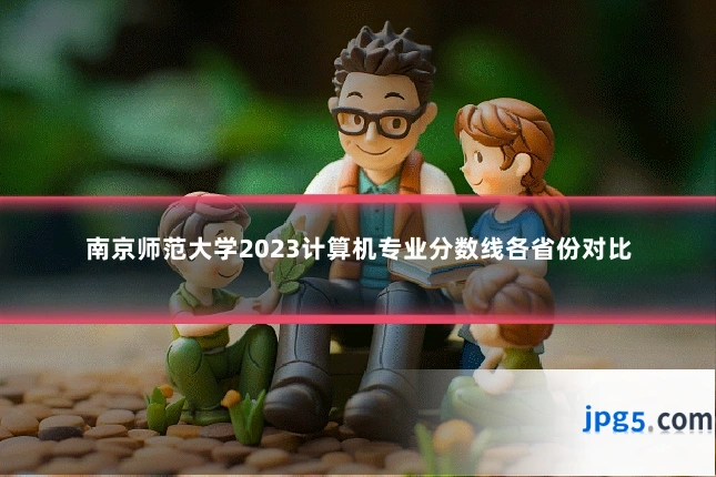 南京师范大学2023计算机专业分数线各省份对比