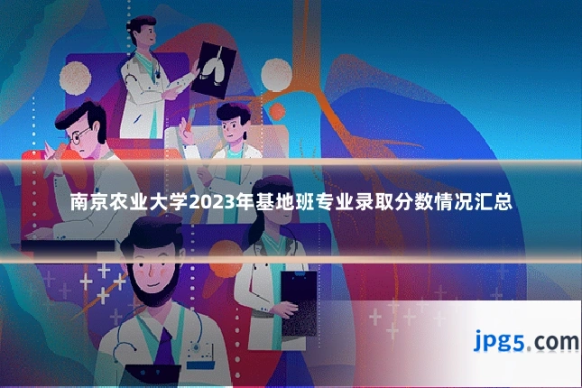 南京农业大学2023年基地班专业录取分数情况汇总