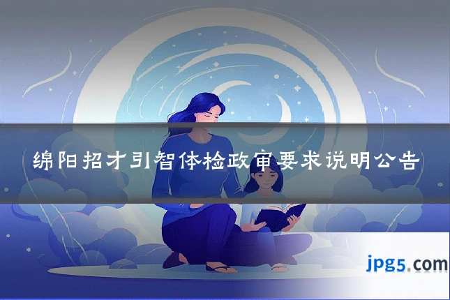绵阳招才引智体检政审要求说明公告