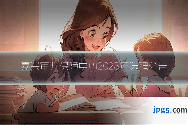 嘉兴审判保障中心2023年选聘公告